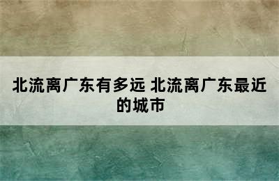 北流离广东有多远 北流离广东最近的城市